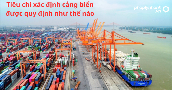 Tiêu chí xác định cảng biển được quy định như thế nào? 1 Tiêu chí xác định cảng biển được quy định như thế nào?