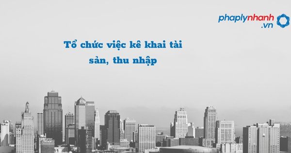 Tổ chức việc kê khai tài sản, thu nhập - hỗ trợ, tư vấn pháp lý nhanh