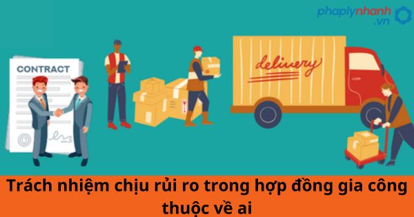 Trách nhiệm chịu rủi ro trong hợp đồng gia công thuộc về ai? 1 Trách nhiệm chịu rủi ro trong hợp đồng gia công thuộc về ai?