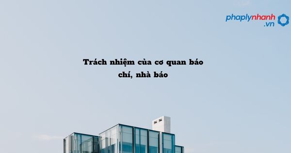 Trách nhiệm của cơ quan báo chí, nhà báo - hỗ trợ, tư vấn pháp lý nhanh