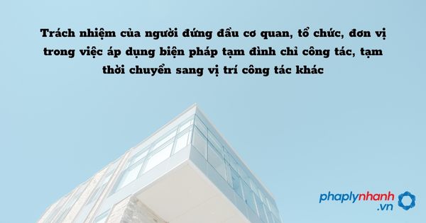 Trách nhiệm của người đứng đầu cơ quan, tổ chức, đơn vị trong việc áp dụng biện pháp tạm đình chỉ công tác, tạm thời chuyển sang vị trí công tác khác trong phòng chống tham nhũng? 1 Trách nhiệm của người đứng đầu cơ quan, tổ chức, đơn vị trong việc áp dụng biện pháp tạm đình chỉ công tác, tạm thời chuyển sang vị trí công tác khác - hỗ trợ, tư vấn pháp lý nhanh