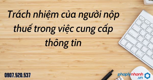 Trách nhiệm của người nộp thuế trong việc cung cấp thông tin theo Luật quản lý thuế 2019 1 Trách nhiệm của người nộp thuế trong việc cung cấp thông tin - tư vấn hỗ trợ pháp lý nhanh