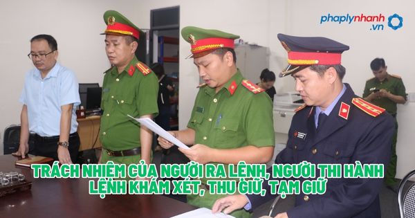 Trách nhiệm của người ra lệnh, người thi hành lệnh khám xét, thu giữ, tạm giữ - Tư vấn, hỗ trợ pháp lý nhanh