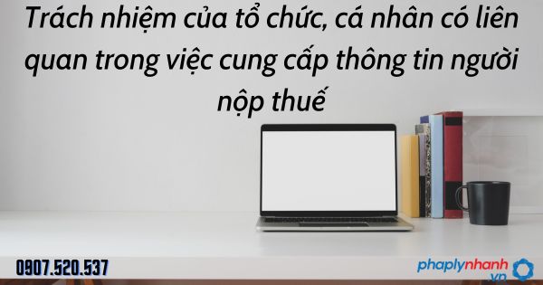 Cung cấp thông tin người nộp thuế: Trách nhiệm của tổ chức, cá nhân có liên quan theo Luật quản lý thuế 2019 1 Trách nhiệm của tổ chức, cá nhân có liên quan trong việc cung cấp thông tin người nộp thuế - tư vấn hỗ trợ pháp lý nhanh