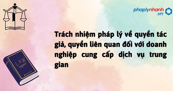 Trách nhiệm pháp lý về quyền tác giả, quyền liên quan đối với doanh nghiệp cung cấp dịch vụ trung gian được quy định như thế nào? 1 Trách nhiệm pháp lý về quyền tác giả, quyền liên quan đối với doanh nghiệp cung cấp dịch vụ trung gian - hỗ trợ, tư vấn pháp lý nhanh