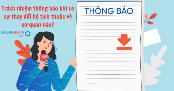 Trách nhiệm thông báo khi có sự thay đổi hộ tịch thuộc về cơ quan nào? 1 Trách nhiệm thông báo khi có sự thay đổi hộ tịch thuộc về cơ quan nào?