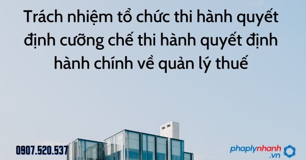 Trách nhiệm tổ chức thi hành quyết định cưỡng chế thi hành quyết định hành chính về quản lý thuế 1 Trách nhiệm tổ chức thi hành quyết định cưỡng chế thi hành quyết định hành chính về quản lý thuế - tư vấn hỗ trợ pháp lý nhanh