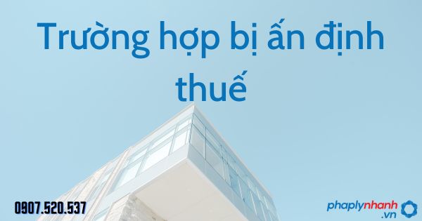 Trường hợp bị ấn định thuế theo Luật quản lý thuế 2019 1 Trường hợp bị ấn định thuế - tư vấn hỗ trợ pháp lý nhanh