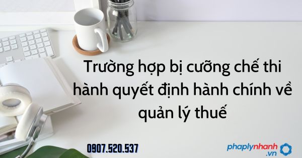Trường hợp bị cưỡng chế thi hành quyết định hành chính theo Luật quản lý thuế 2019 1 Trường hợp bị cưỡng chế thi hành quyết định hành chính về quản lý thuế - tư vấn hỗ trợ pháp lý nhanh
