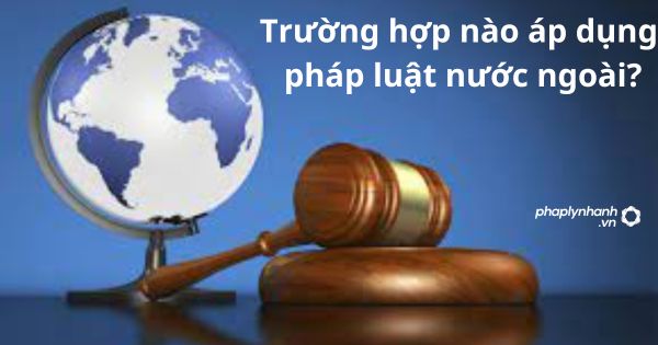 Trường hợp nào áp dụng pháp luật nước ngoài? 1 Trường hợp nào áp dụng pháp luật nước ngoài?