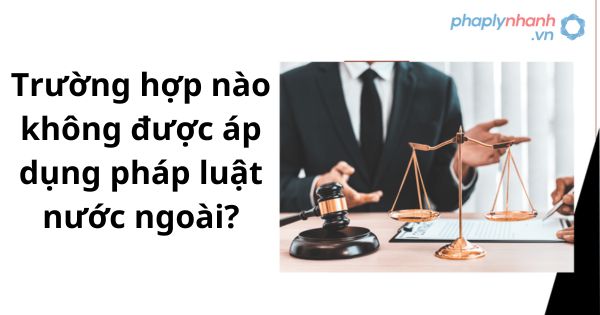 Trường hợp nào không được áp dụng pháp luật nước ngoài? 1 Trường hợp nào không được áp dụng pháp luật nước ngoài?