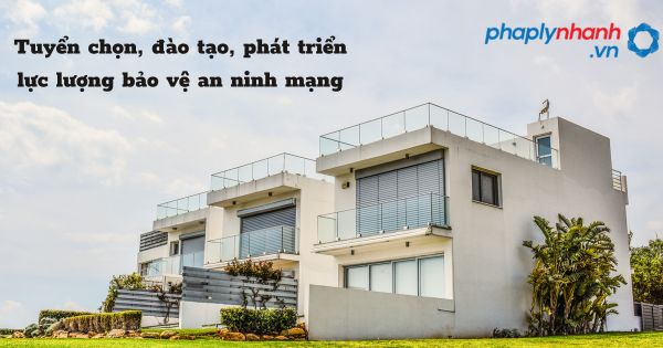 Tuyển chọn, đào tạo, phát triển lực lượng bảo vệ an ninh mạng như thế nào? 1 Tuyển chọn, đào tạo, phát triển lực lượng bảo vệ an ninh mạng - hỗ trợ, tư vấn pháp lý nhanh