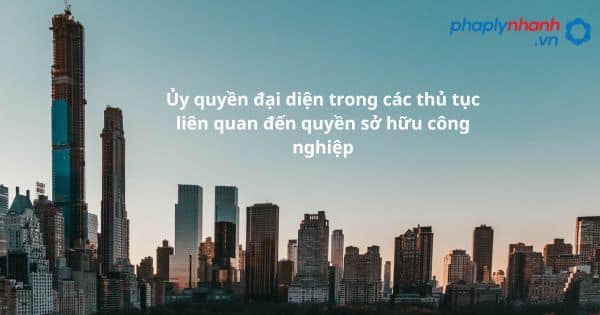 Ủy quyền đại diện trong các thủ tục liên quan đến quyền sở hữu công nghiệp như thế nào? 8 Ủy quyền đại diện trong các thủ tục liên quan đến quyền sở hữu công nghiệp - hỗ trợ, tư vấn pháp lý nhanh