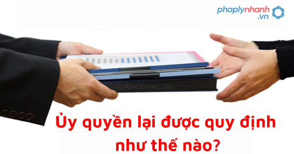 Ủy quyền lại được quy định như thế nào? 1 Ủy quyền lại được quy định như thế nào?