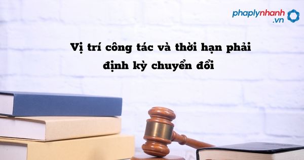 Vị trí công tác và thời hạn phải định kỳ chuyển đổi - hỗ trợ, tư vấn pháp lý nhanh