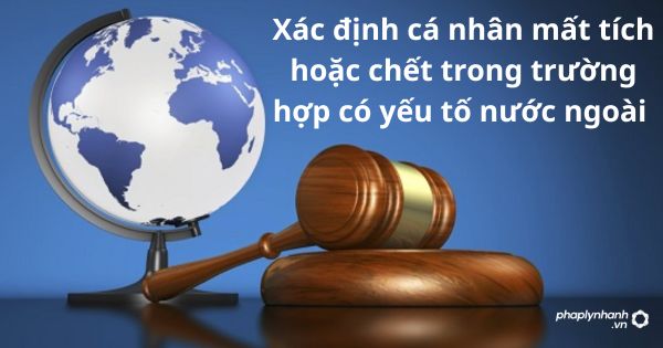Xác định cá nhân mất tích hoặc chết trong trường hợp có yếu tố nước ngoài được quy định như thế nào? 1 Xác định cá nhân mất tích hoặc chết trong trường hợp có yếu tố nước ngoài được quy định như thế nào?