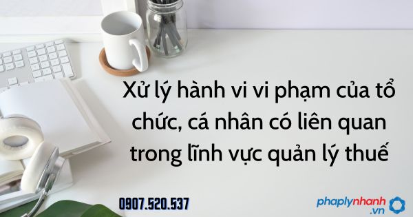 Xử lý hành vi vi phạm của tổ chức, cá nhân có liên quan trong lĩnh vực quản lý thuế 1 Xử lý hành vi vi phạm của tổ chức, cá nhân có liên quan trong lĩnh vực quản lý thuế - tư vấn hỗ trợ pháp lý nhanh