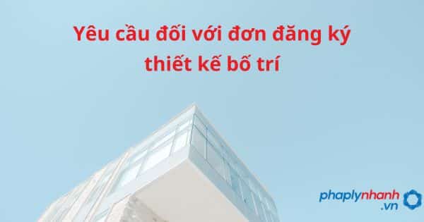 Yêu cầu đối với đơn đăng ký thiết kế bố trí như thế nào? 18 Yêu cầu đối với đơn đăng ký thiết kế bố trí - hỗ trợ, tư vấn pháp lý nhanh