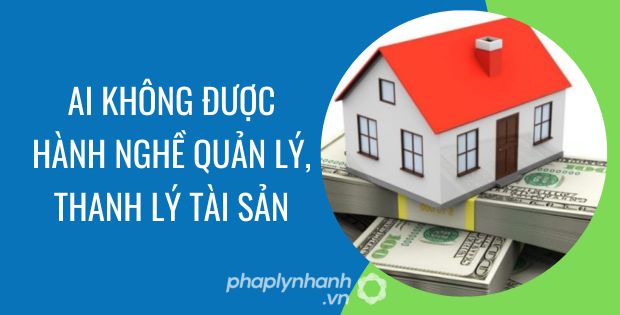 AI KHÔNG ĐƯỢC HÀNH NGHỀ QUẢN LÝ, THANH LÝ TÀI SẢN? 1 ai không được hành nghề quản lý, thanh lý tài sản