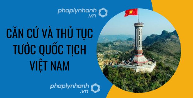 CĂN CỨ VÀ THỦ TỤC TƯỚC QUỐC TỊCH VIỆT NAM 1 Căn cứ và thủ tục tước quốc tịch việt nam