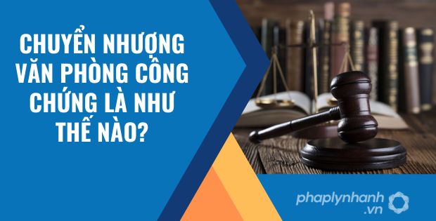 CHUYỂN NHƯỢNG VĂN PHÒNG CÔNG CHỨNG LÀ NHƯ THẾ NÀO? 1 chuyển nhượng văn phòng công chứng là như thế nào