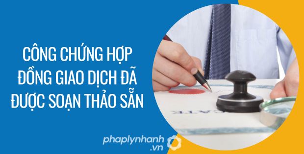 CÔNG CHỨNG HỢP ĐỒNG GIAO DỊCH ĐÃ ĐƯỢC SOẠN THẢO SẴN 1 công chứng hợp đồng giao dịch đã được soạn thảo sẵn