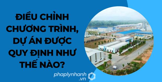 ĐIỀU CHỈNH CHƯƠNG TRÌNH, DỰ ÁN ĐƯỢC QUY ĐỊNH NHƯ THẾ NÀO? 1 điều chỉnh chương trình, dự án được quy định như thế nào - Tư vấn hỗ trợ phaplynhanh