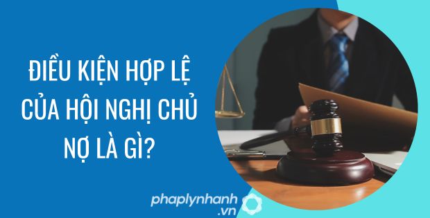 ĐIỀU KIỆN HỢP LỆ CỦA HỘI NGHỊ CHỦ NỢ LÀ GÌ? 7 điều kiện hợp lệ của hội nghị chủ nợ là gì