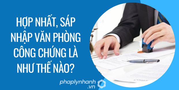 HỢP NHẤT, SÁP NHẬP VĂN PHÒNG CÔNG CHỨNG LÀ NHƯ THẾ NÀO? 1 hợp nhất, sáp nhập văn phòng công chứng là như thế nào
