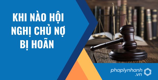 HOÃN HỘI NGHỊ CHỦ NỢ ĐƯỢC QUY ĐỊNH NHƯ THẾ NÀO? 1 khi nào hội nghị chủ nợ bị hoãn