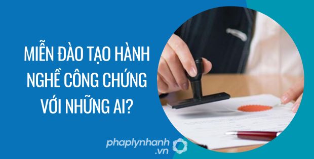 NHỮNG AI ĐƯỢC MIỄN ĐÀO TẠO NGHỀ CÔNG CHỨNG 1 miễn đào tạo hành nghề công chứng với những ai