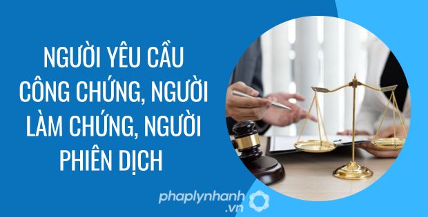 NGƯỜI YÊU CẦU CÔNG CHỨNG, NGƯỜI LÀM CHỨNG, NGƯỜI PHIÊN DỊCH 1 người yêu cầu công chứng, người làm chứng, người phiên dịch - Tư vấn hỗ trợ phaplynhanh