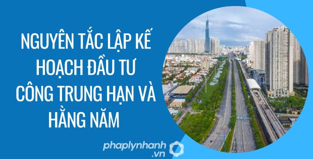 NGUYÊN TẮC LẬP KẾ HOẠCH ĐẦU TƯ CÔNG TRUNG HẠN VÀ HẰNG NĂM 1 nguyên tắc lập kế hoạch đầu tư công trung hạn và hằng năm - Tư vấn hỗ trợ phaplynhanh