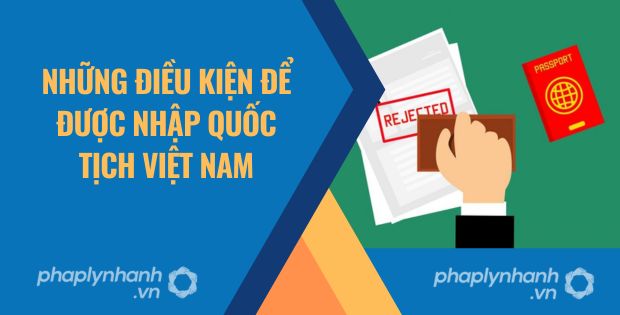 NHỮNG ĐIỀU KIỆN ĐỂ ĐƯỢC NHẬP QUỐC TỊCH VIỆT NAM 1 Những điều kiện để được nhập Quốc tịch Việt Nam