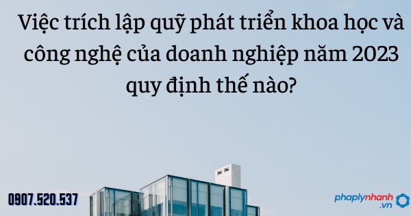 Việc trích lập quỹ phát triển khoa học và công nghệ của doanh nghiệp năm 2023 quy định thế nào? 5 quỹ phát triển khoa học và công nghệ của doanh nghiệp - tư vấn hỗ trợ pháp lý nhanh