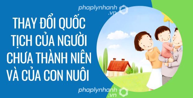 THAY ĐỔI QUỐC TỊCH CỦA NGƯỜI CHƯA THÀNH NIÊN VÀ CỦA CON NUÔI THEO LUẬT QUỐC TỊCH 1 Thay đổi quốc tịch của người chưa thành niên và của con nuôi