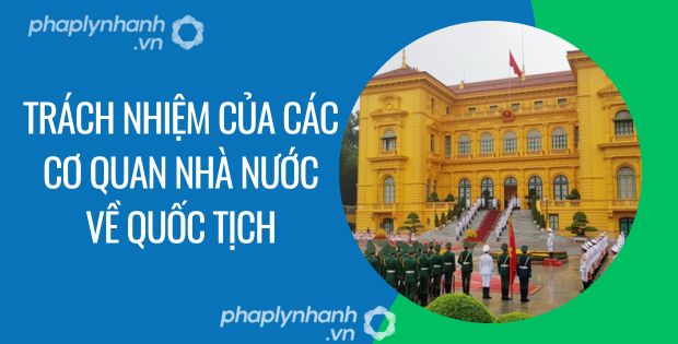 TRÁCH NHIỆM CỦA CÁC CƠ QUAN NHÀ NƯỚC VỀ QUỐC TỊCH THEO LUẬT QUỐC TỊCH 1 trách nhiệm của các cơ quan nhà nước về quốc tịch