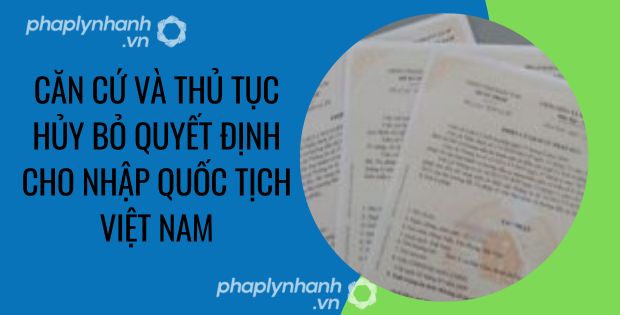 CĂN CỨ VÀ THỦ TỤC HỦY BỎ QUYẾT ĐỊNH CHO NHẬP QUỐC TỊCH VIỆT NAM 1 CĂN CỨ VÀ THỦ TỤC HỦY BỎ QUYẾT ĐỊNH CHO NHẬP QUỐC TỊCH VIỆT NAM
