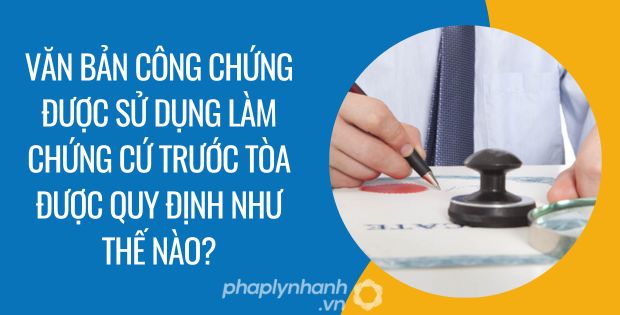 VĂN BẢN CÔNG CHỨNG ĐƯỢC SỬ DỤNG LÀM CHỨNG CỨ TRƯỚC TÒA ĐƯỢC QUY ĐỊNH NHƯ THẾ NÀO? 14 văn bản công chứng được sử dụng làm chứng cứ trước tòa được quy định như thế nào - Tư vấn hỗ trợ phaplynhanh