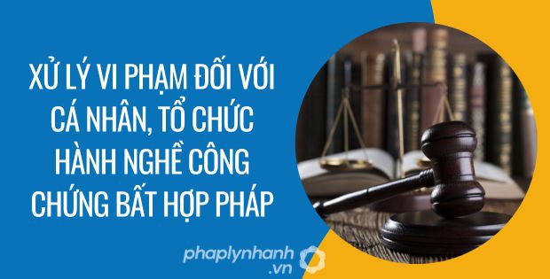 XỬ LÝ VI PHẠM ĐỐI VỚI CÁ NHÂN TỔ CHỨC HÀNH NGHỀ CÔNG CHỨNG BẤT HỢP PHÁP 1 xử lý vi phạm đối với cá nhân, tổ chức hành nghề công chứng bất hợp pháp - Tư vấn hỗ trợ phaplynhanh