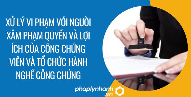 XỬ LÝ VI PHẠM VỚI NGƯỜI XÂM PHẠM QUYỀN VÀ LỢI ÍCH CỦA CÔNG CHỨNG VIÊN VÀ TỔ CHỨC HÀNH NGHỀ CÔNG CHỨNG 1 xử lý vi phạm với người xâm phạm quyền và lợi ích của công chứng viên và tổ chức hành nghề công chứng - Tư vấn hỗ trợ phaplynhanh