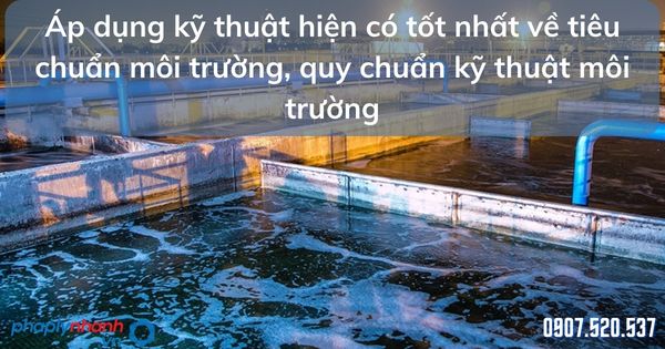 Áp dụng kỹ thuật hiện có tốt nhất về tiêu chuẩn môi trường, quy chuẩn kỹ thuật môi trường 13 Áp dụng kỹ thuật hiện có tốt nhất về tiêu chuẩn môi trường, quy chuẩn kỹ thuật môi trường - tư vấn hỗ trợ pháp lý nhanh