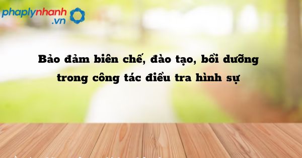 Bảo đảm biên chế, đào tạo, bồi dưỡng trong công tác điều tra hình sự như thế nào? 1 Bảo đảm biên chế, đào tạo, bồi dưỡng trong công tác điều tra hình sự - hỗ trợ, tư vấn pháp lý nhanh