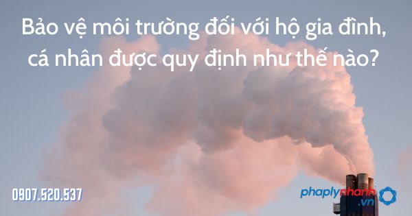 Bảo vệ môi trường đối với hộ gia đình, cá nhân được quy định như thế nào? 1 Bảo vệ môi trường đối với hộ gia đình, cá nhân - tư vấn hỗ trợ pháp lý nhanh