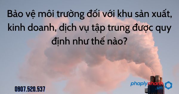 Bảo vệ môi trường đối với khu sản xuất, kinh doanh, dịch vụ tập trung được quy định như thế nào? 13 Bảo vệ môi trường đối với khu sản xuất, kinh doanh, dịch vụ tập trung được quy định như thế nào - tư vấn hỗ trợ pháp lý nhanh