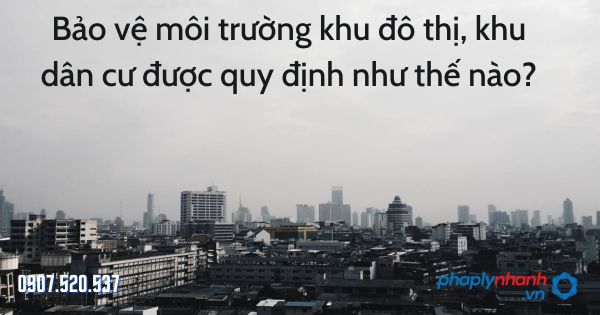 Bảo vệ môi trường khu đô thị, khu dân cư được quy định như thế nào? 1 Bảo vệ môi trường khu đô thị, khu dân cư được quy định như thế nào - tư vấn hỗ trợ pháp lý nhanh