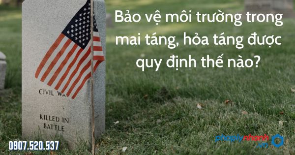Bảo vệ môi trường trong mai táng, hỏa táng được quy định thế nào? 1 Bảo vệ môi trường trong mai táng, hỏa táng được quy định thế nào - tư vấn hỗ trợ pháp lý nhanh