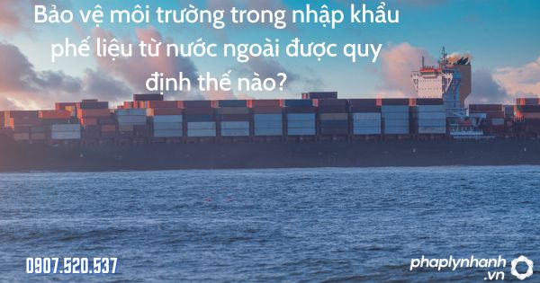 Bảo vệ môi trường trong nhập khẩu phế liệu từ nước ngoài được quy định thế nào? 1 Bảo vệ môi trường trong nhập khẩu phế liệu từ nước ngoài - tư vấn hỗ trợ pháp lý nhanh