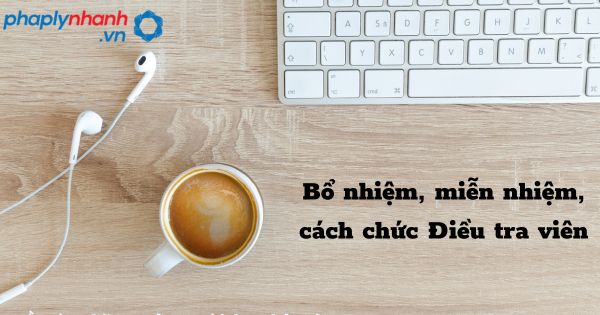 Bổ nhiệm, miễn nhiệm, cách chức Điều tra viên như thế nào? 1 Bổ nhiệm, miễn nhiệm, cách chức Điều tra viên - hỗ trợ, tư vấn pháp lý nhanh