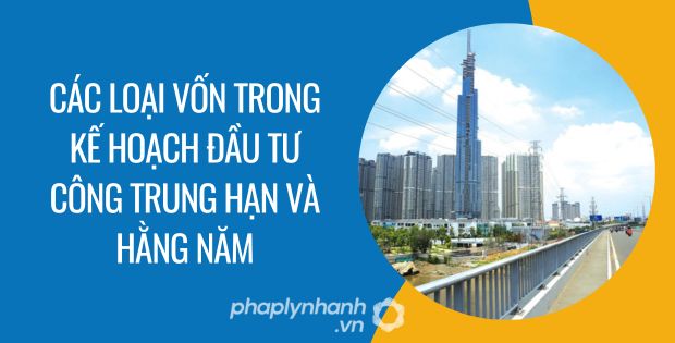 CÁC LOẠI VỐN TRONG KẾ HOẠCH ĐẦU TƯ CÔNG TRUNG HẠN VÀ HẰNG NĂM 1 CÁC LOẠI VỐN TRONG KẾ HOẠCH ĐẦU TƯ CÔNG TRUNG HẠN VÀ HẰNG NĂM - Tư vấn hỗ trợ phaplynhanh